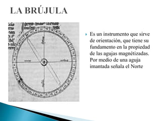  Es un instrumento que sirve
de orientación, que tiene su
fundamento en la propiedad
de las agujas magnétizadas.
Por medio de una aguja
imantada señala el Norte
 
