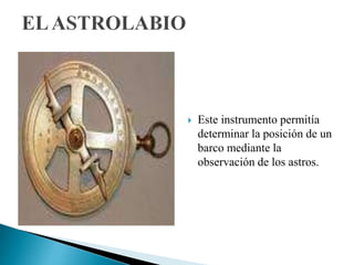  Este instrumento permitía
determinar la posición de un
barco mediante la
observación de los astros.
 