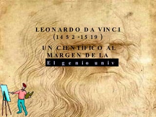 LEONARDO DA VINCI (1452-1519) UN CIENTÍFICO AL MARGEN DE LA HISTORIA E l   g e n i o  u n i v e r s a l  
