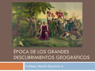 ÉPOCA DE LOS GRANDES DESCUBRIMIENTOS GEOGRÁFICOS Profesor Martín Guevara A. 