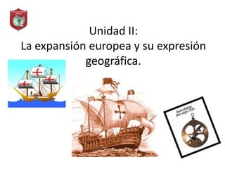 Unidad II:
La expansión europea y su expresión
geográfica.
 