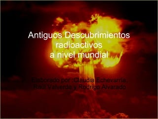 Antiguos Descubrimientos radioactivos a nivel mundial Elaborado por :Claudia Echevarría, Raúl Valverde y Rodrigo Alvarado 
