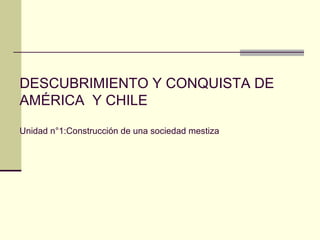 DESCUBRIMIENTO Y CONQUISTA DE
AMÉRICA Y CHILE

Unidad n°1:Construcción de una sociedad mestiza
 