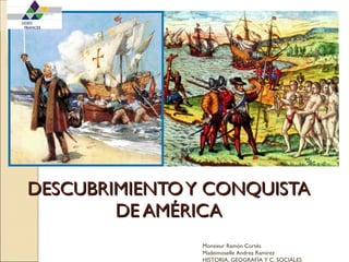 DESCUBRIMIENTO Y CONQUISTA DE AMÉRICA Monsieur Ramón Cortés Madeimoselle Andrea Ramírez HISTORIA, GEOGRAFÍA Y C. SOCIALES 