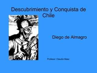 Descubrimiento y Conquista de Chile Diego de Almagro Profesor: Claudio Báez 