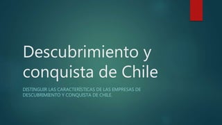 Descubrimiento y
conquista de Chile
DISTINGUIR LAS CARACTERÍSTICAS DE LAS EMPRESAS DE
DESCUBRIMIENTO Y CONQUISTA DE CHILE.
 