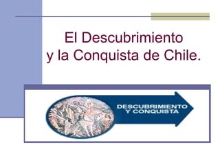 El Descubrimiento
y la Conquista de Chile.
 