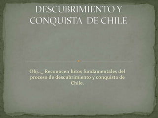 DESCUBRIMIENTO Y CONQUISTA  DE CHILE Obj.:_ Reconocen hitos fundamentales del proceso de descubrimiento y conquista de Chile. 