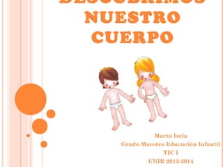 DESCUBRIMOS
NUESTRO
CUERPO

Marta Iscla
Grado Maestro Educación Infantil
TIC I
UNIR 2013-2014

 