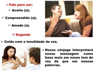 Fale para ser:
 Aceito (a);
 Compreendido (a);
 Amado (a).
 Segundo
 Cuide com a tonalidade da voz.
Nosso cônjuge interpretará
nossa mensagem como
base mais em nosso tom de
voz do que em nossas
palavras.
 