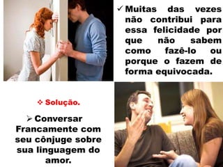  Muitas das vezes
não contribui para
essa felicidade por
que não sabem
como fazê-lo ou
porque o fazem de
forma equivocada.
 Solução.
 Conversar
Francamente com
seu cônjuge sobre
sua linguagem do
amor.
 