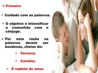 Primeiro
 Cuidado com as palavras.
 O objetivo é intensificar
a comunhão com o
cônjuge.
 Por esta razão as
palavras devem ser
bondosas, cheias de:
 Ternura;
 Carinho;
 E repleta de amor.
 