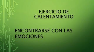 EJERCICIO DE
CALENTAMIENTO
ENCONTRARSE CON LAS
EMOCIONES
 