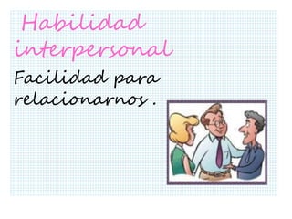 Habilidad
interpersonal
Facilidad para
relacionarnos .
 
