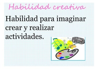 Habilidad creativa
Habilidad para imaginar
crear y realizar
actividades.
 