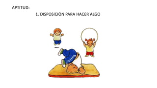 APTITUD:
1. DISPOSICIÓN PARA HACER ALGO