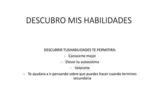 DESCUBRO MIS HABILIDADES
DESCUBRIR TUSHABILIDADES TE PERMITIRA:
- Conocerte mejor
- Elevar tu autoestima
- Valorarte
- Te ayudara a ir pensando sobre que puedes hacer cuando termines
secundaria