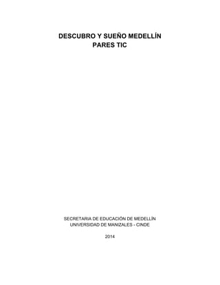 DESCUBRO Y SUEÑO MEDELLÍN 
PARES TIC 
SECRETARIA DE EDUCACIÓN DE MEDELLÍN 
UNIVERSIDAD DE MANIZALES ­CINDE 
2014 
 