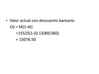 • Valor actual con descuento bancario
Cb = M(1-dt)
=15525(1-(0.13)80/360)
= 15076.50