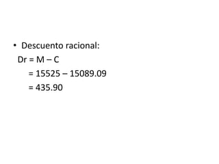• Descuento racional:
Dr = M – C
= 15525 – 15089.09
= 435.90