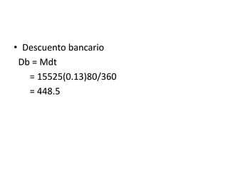 • Descuento bancario
Db = Mdt
= 15525(0.13)80/360
= 448.5
