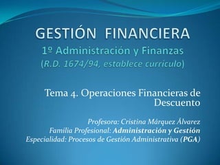 Tema 4. Operaciones Financieras de
                            Descuento
                    Profesora: Cristina Márquez Álvarez
       Familia Profesional: Administración y Gestión
Especialidad: Procesos de Gestión Administrativa (PGA)
 