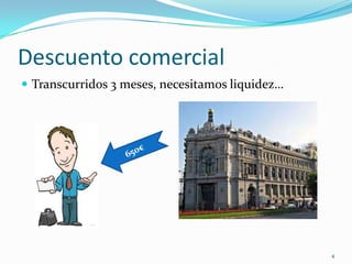 Descuento comercial
 Transcurridos 3 meses, necesitamos liquidez…




                                                 4
 