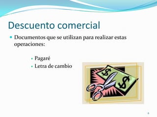 Descuento comercial
 Documentos que se utilizan para realizar estas
 operaciones:

           Pagaré
           Letra de cambio




                                                   6
 