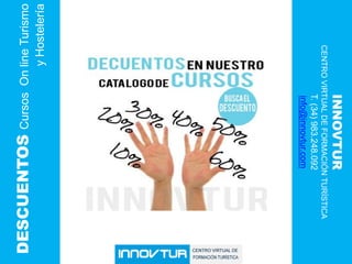 INNOVTUR
       CENTRO VIRTUAL DE FORMACIÓN TURÍSTICA
                 T. (34) 983.248.092
                 info@innovtur.com
          y Hostelería
Cursos On line Turismo     DESCUENTOS
 