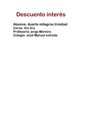Descuento interés
Alumna: duarte milagros trinidad
Curso: 3ro 3ra
Profesor/a: jorge Moreira
Colegio: José Manuel estrada
 