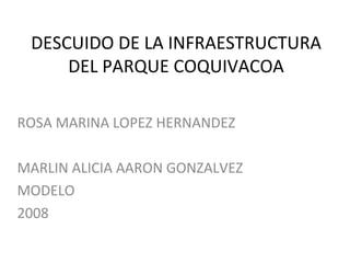 DESCUIDO DE LA INFRAESTRUCTURA
DEL PARQUE COQUIVACOA
ROSA MARINA LOPEZ HERNANDEZ
MARLIN ALICIA AARON GONZALVEZ
MODELO
2008
 