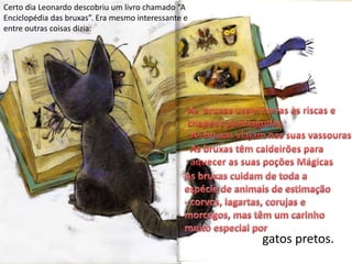 Certo dia Leonardo descobriu um livro chamado “A
Enciclopédia das bruxas”. Era mesmo interessante e
entre outras coisas dizia:




                                                     gatos pretos.
 