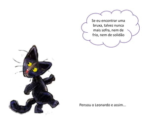 Se eu encontrar uma
        bruxa, talvez nunca
        mais sofra, nem de
       frio, nem de solidão




Pensou o Leonardo e assim...
 