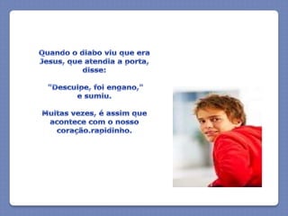 Quando o diabo viu que era Jesus, que atendia a porta, disse: "Desculpe, foi engano," e sumiu.Muitas vezes, é assim que acontece com o nosso coração.rapidinho.