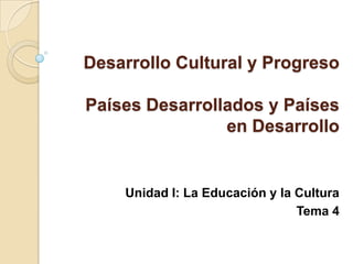 Desarrollo Cultural y Progreso

Países Desarrollados y Países
                en Desarrollo


    Unidad I: La Educación y la Cultura
                                Tema 4
 