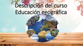 Descripción del curso
Educación geográfica
 