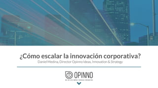¿Cómo escalar la innovación corporativa?
Daniel Medina, Director Opinno Ideas, Innovation & Strategy
 