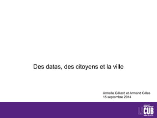 Des datas, des citoyens et la ville 
Armelle Gilliard et Armand Gilles 
15 septembre 2014 
 