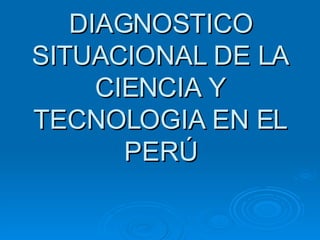 DIAGNOSTICO SITUACIONAL DE LA CIENCIA Y TECNOLOGIA EN EL PERÚ 