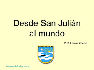 Desde San Julián al mundo Prof. Lorena Zanola   [email_address] 