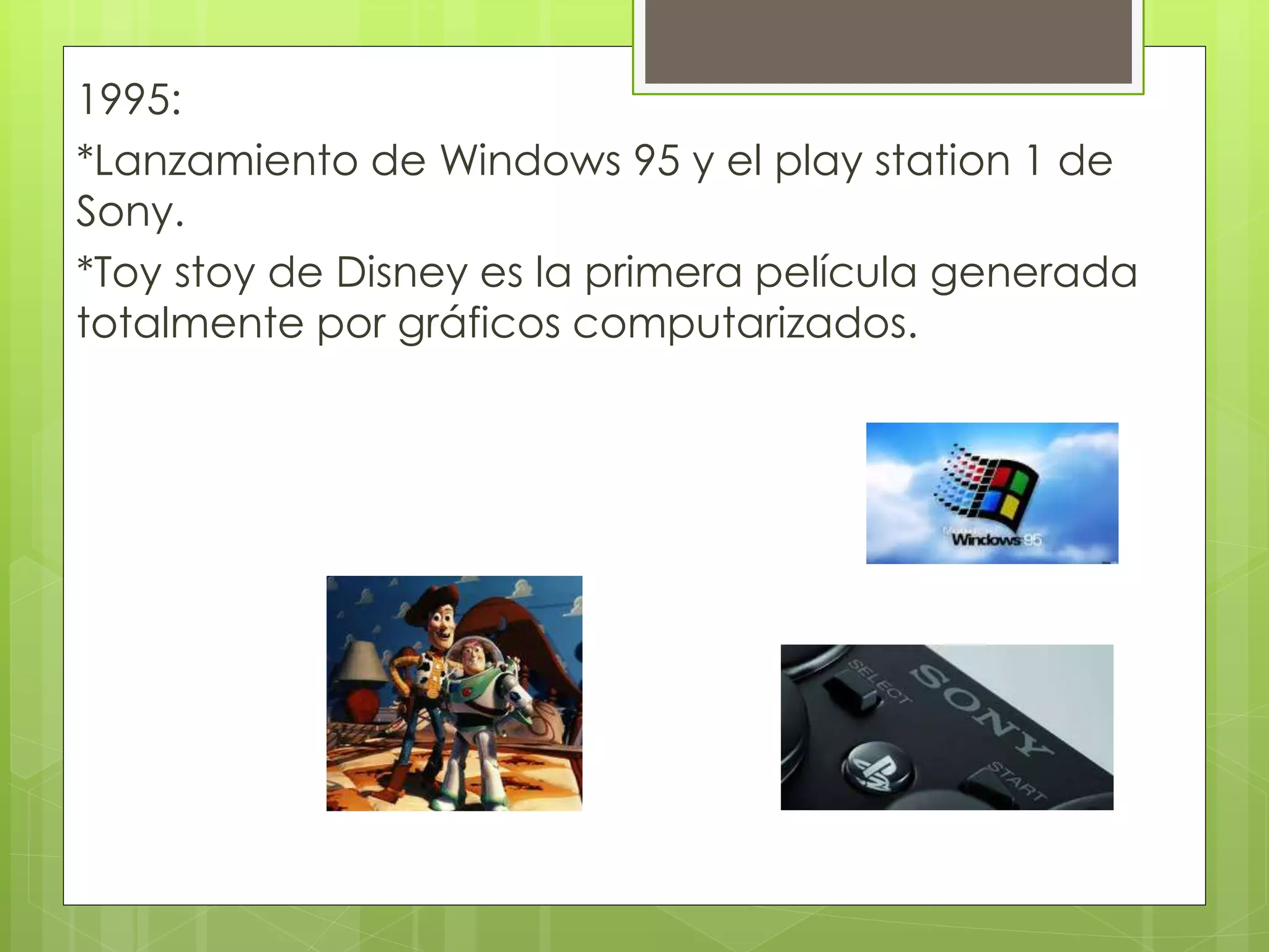 1995:
*Lanzamiento de Windows 95 y el play station 1 de
Sony.
*Toy stoy de Disney es la primera película generada
totalmente por gráficos computarizados.
 