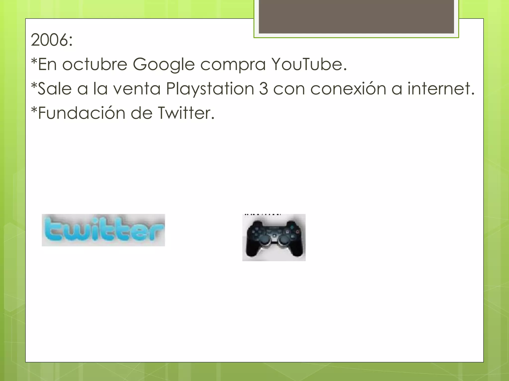 2006:
*En octubre Google compra YouTube.
*Sale a la venta Playstation 3 con conexión a internet.
*Fundación de Twitter.
 