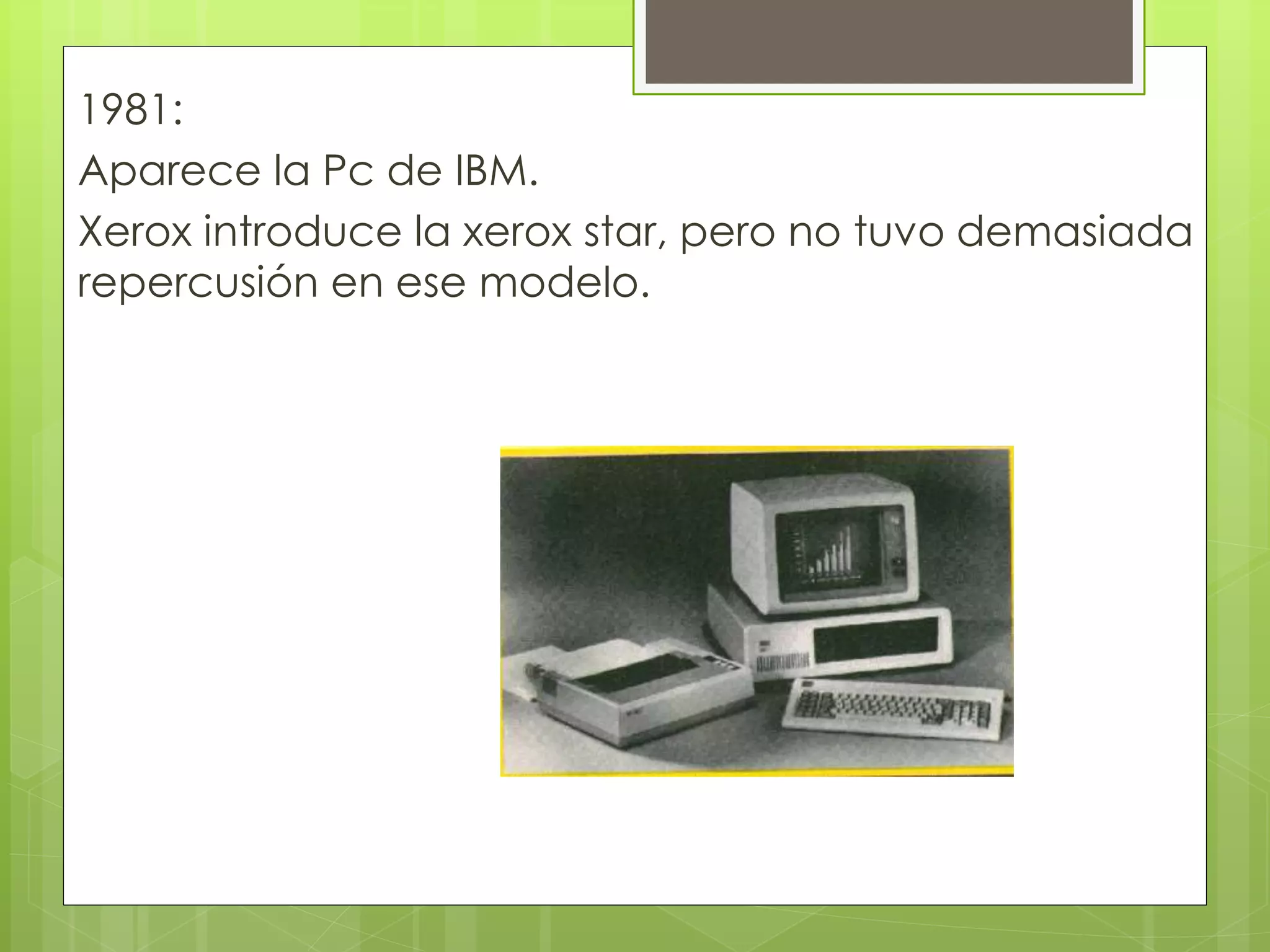 1981:
Aparece la Pc de IBM.
Xerox introduce la xerox star, pero no tuvo demasiada
repercusión en ese modelo.
 