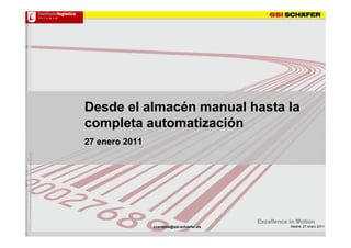 Desde el almacén manual hasta la
completa automatización
27 enero 2011




                                           Excellence in Motion
                ccardona@ssi-schaefer.es              Madrid, 27 enero 2011
 