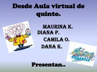 Desde Aula virtual de quinto. Maurina K.          Diana P. Camila O.  Dana K. Presentan.. 