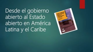 Desde el gobierno
abierto al Estado
abierto en América
Latina y el Caribe
 