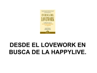 DESDE EL LOVEWORK EN
BUSCA DE LA HAPPYLIVE.
 