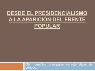 DESDE EL PRESIDENCIALISMO
A LA APARICIÓN DEL FRENTE
POPULAR
Obj: Identifica principales características del
periodo.
 