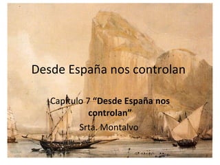 Desde España nos controlan  Capítulo 7  “Desde España nos controlan” Srta. Montalvo  