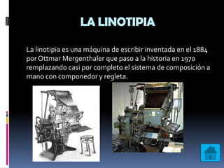 LA LINOTIPIA

La linotipia es una máquina de escribir inventada en el 1884
por Ottmar Mergenthaler que paso a la historia en 1970
remplazando casi por completo el sistema de composición a
mano con componedor y regleta.
 